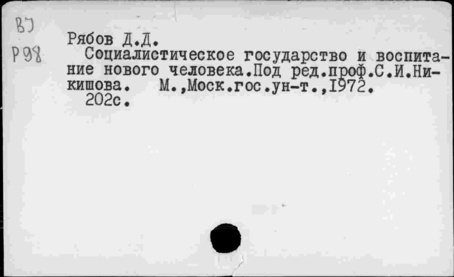 ﻿Рябов Д.Д.
Социалистическое государство и воспита ние нового человека.Под ред.проф.С.И.Ни-кишова. М.»Моск.гос.ун-т.,1972.
202с.